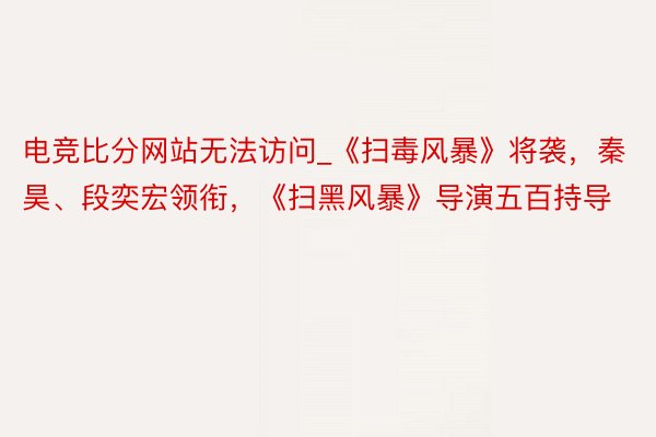 电竞比分网站无法访问_《扫毒风暴》将袭，秦昊、段奕宏领衔，《扫黑风暴》导演五百持导