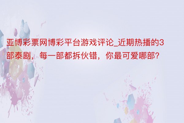 亚博彩票网博彩平台游戏评论_近期热播的3部泰剧，每一部都拆伙错，你最可爱哪部？