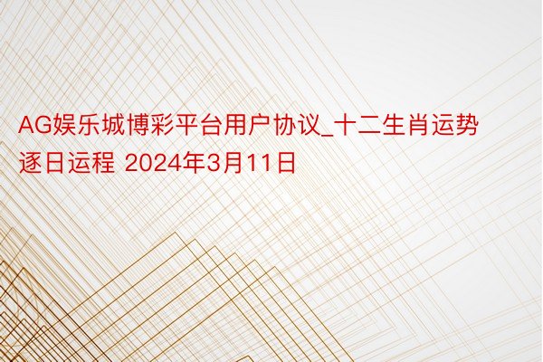 AG娱乐城博彩平台用户协议_十二生肖运势逐日运程 2024年3月11日