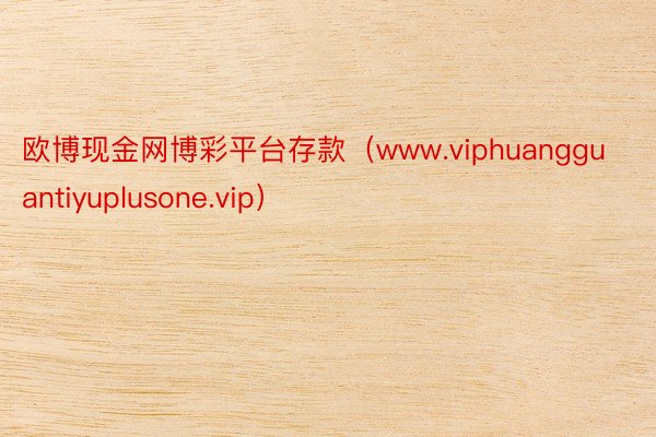 欧博现金网博彩平台存款（www.viphuangguantiyuplusone.vip）