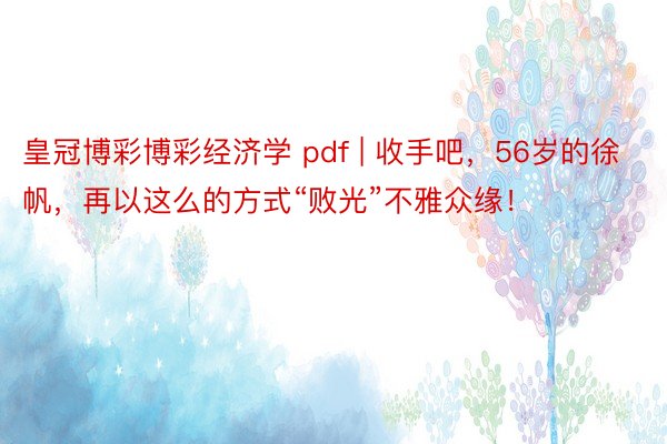 皇冠博彩博彩经济学 pdf | 收手吧，56岁的徐帆，再以这么的方式“败光”不雅众缘！