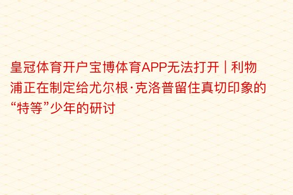 皇冠体育开户宝博体育APP无法打开 | 利物浦正在制定给尤尔根·克洛普留住真切印象的“特等”少年的研讨