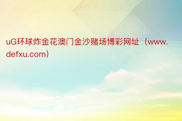 uG环球炸金花澳门金沙赌场博彩网址（www.defxu.com）