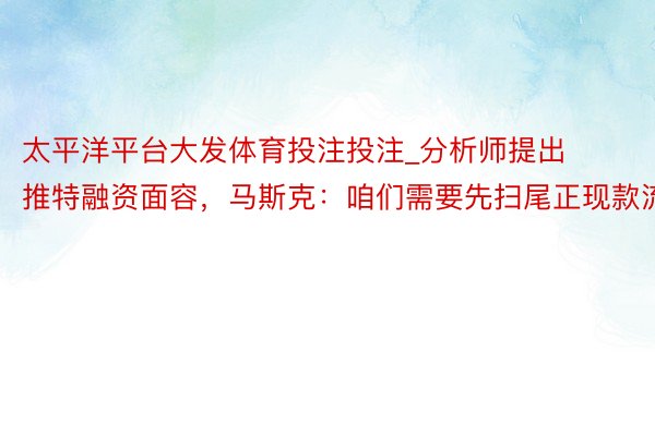 太平洋平台大发体育投注投注_分析师提出推特融资面容，马斯克：咱们需要先扫尾正现款流