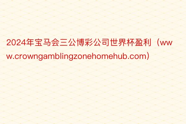 2024年宝马会三公博彩公司世界杯盈利（www.crowngamblingzonehomehub.com）