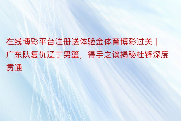 在线博彩平台注册送体验金体育博彩过关 | 广东队复仇辽宁男篮，得手之谈揭秘杜锋深度贯通