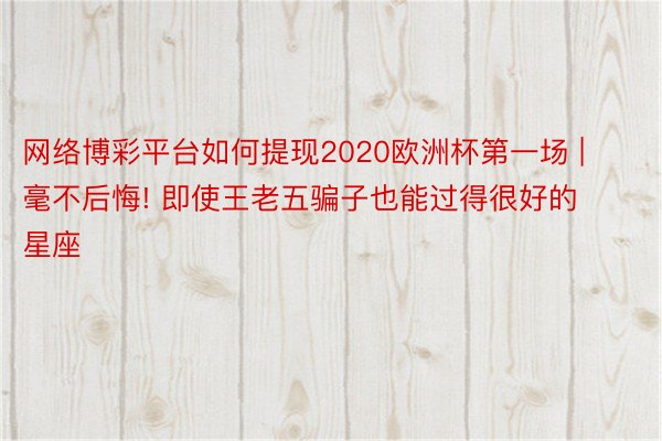 网络博彩平台如何提现2020欧洲杯第一场 | 毫不后悔! 即使王老五骗子也能过得很好的星座