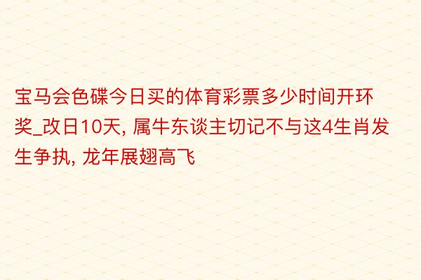 宝马会色碟今日买的体育彩票多少时间开环奖_改日10天, 属牛东谈主切记不与这4生肖发生争执, 龙年展翅高飞