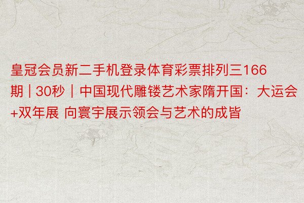 皇冠会员新二手机登录体育彩票排列三166期 | 30秒｜中国现代雕镂艺术家隋开国：大运会+双年展 向寰宇展示领会与艺术的成皆