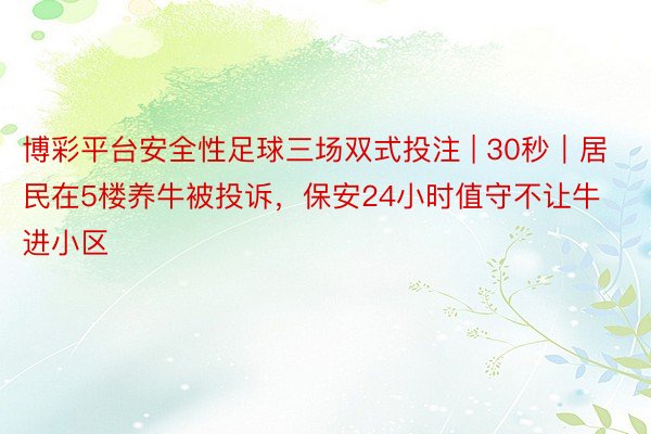 博彩平台安全性足球三场双式投注 | 30秒｜居民在5楼养牛被投诉，保安24小时值守不让牛进小区