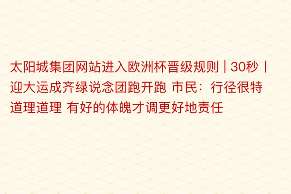 太阳城集团网站进入欧洲杯晋级规则 | 30秒丨迎大运成齐绿说念团跑开跑 市民：行径很特道理道理 有好的体魄才调更好地责任