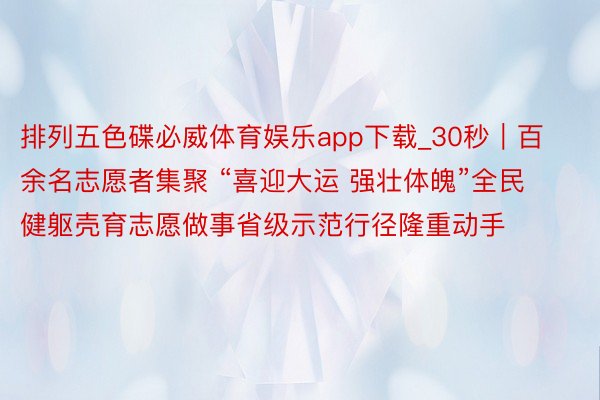 排列五色碟必威体育娱乐app下载_30秒｜百余名志愿者集聚 “喜迎大运 强壮体魄”全民健躯壳育志愿做事省级示范行径隆重动手