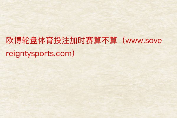 欧博轮盘体育投注加时赛算不算（www.sovereigntysports.com）