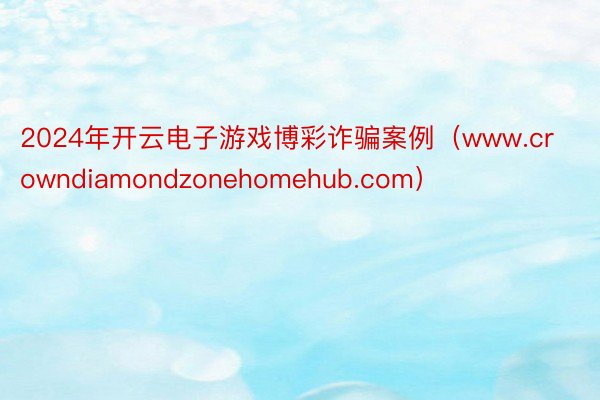 2024年开云电子游戏博彩诈骗案例（www.crowndiamondzonehomehub.com）