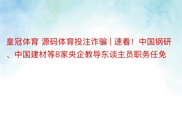 皇冠体育 源码体育投注诈骗 | 速看！中国钢研、中国建材等8家央企教导东谈主员职务任免