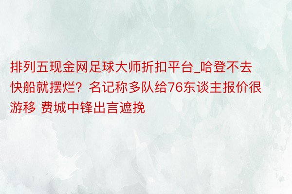 排列五现金网足球大师折扣平台_哈登不去快船就摆烂？名记称多队给76东谈主报价很游移 费城中锋出言遮挽