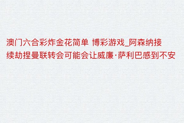 澳门六合彩炸金花简单 博彩游戏_阿森纳接续劫捏曼联转会可能会让威廉·萨利巴感到不安