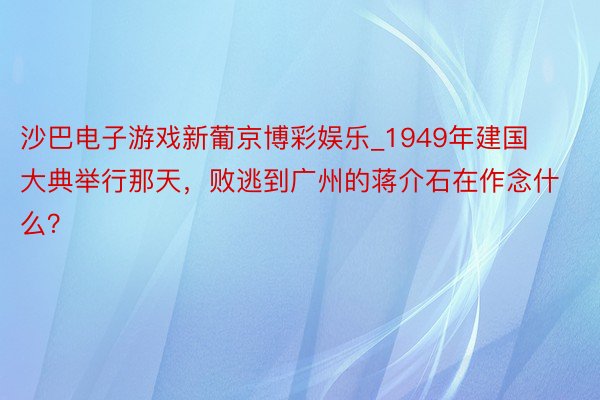 沙巴电子游戏新葡京博彩娱乐_1949年建国大典举行那天，败逃到广州的蒋介石在作念什么？