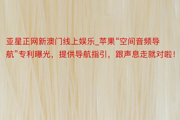 亚星正网新澳门线上娱乐_苹果“空间音频导航”专利曝光，提供导航指引，跟声息走就对啦！