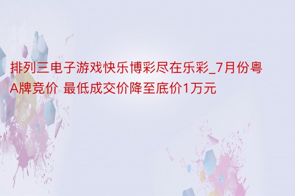 排列三电子游戏快乐博彩尽在乐彩_7月份粤A牌竞价 最低成交价降至底价1万元