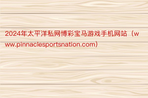 2024年太平洋私网博彩宝马游戏手机网站（www.pinnaclesportsnation.com）
