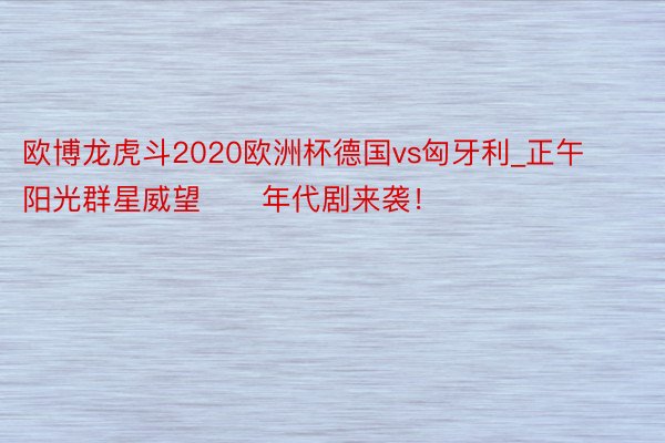 欧博龙虎斗2020欧洲杯德国vs匈牙利_正午阳光群星威望‼️年代剧来袭！