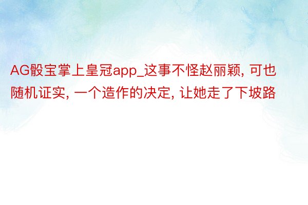 AG骰宝掌上皇冠app_这事不怪赵丽颖, 可也随机证实, 一个造作的决定, 让她走了下坡路