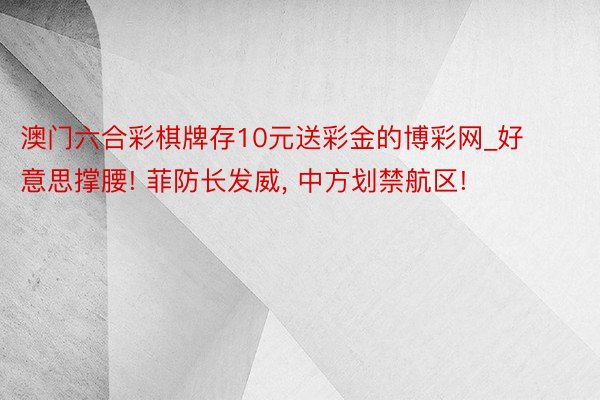 澳门六合彩棋牌存10元送彩金的博彩网_好意思撑腰! 菲防长发威, 中方划禁航区!
