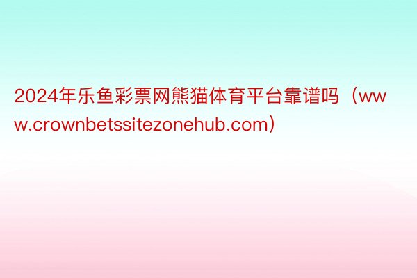 2024年乐鱼彩票网熊猫体育平台靠谱吗（www.crownbetssitezonehub.com）