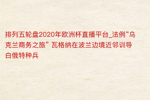 排列五轮盘2020年欧洲杯直播平台_法例“乌克兰商务之旅” 瓦格纳在波兰边境近邻训导白俄特种兵