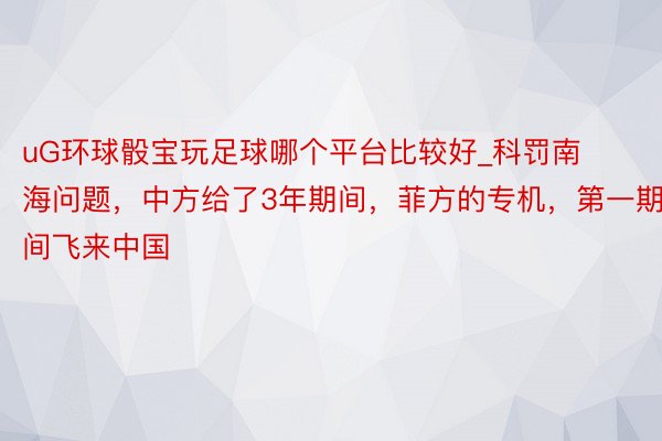 uG环球骰宝玩足球哪个平台比较好_科罚南海问题，中方给了3年期间，菲方的专机，第一期间飞来中国