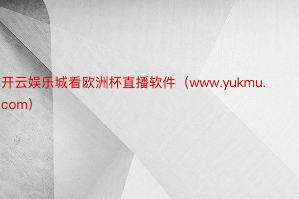 开云娱乐城看欧洲杯直播软件（www.yukmu.com）