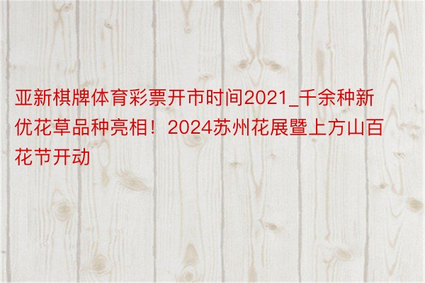 亚新棋牌体育彩票开市时间2021_千余种新优花草品种亮相！2024苏州花展暨上方山百花节开动