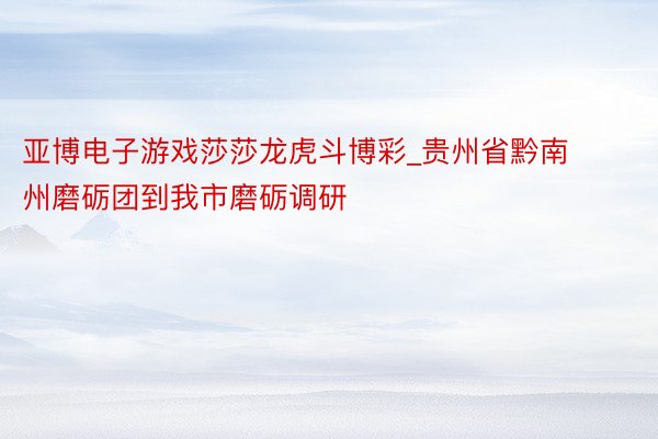 亚博电子游戏莎莎龙虎斗博彩_贵州省黔南州磨砺团到我市磨砺调研