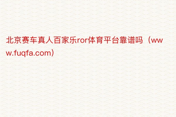 北京赛车真人百家乐ror体育平台靠谱吗（www.fuqfa.com）