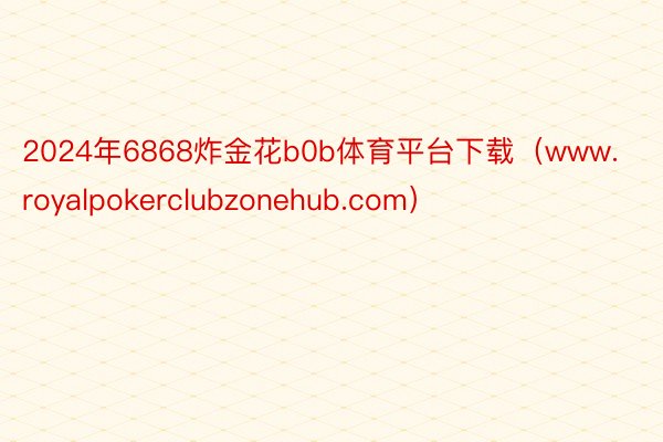 2024年6868炸金花b0b体育平台下载（www.royalpokerclubzonehub.com）