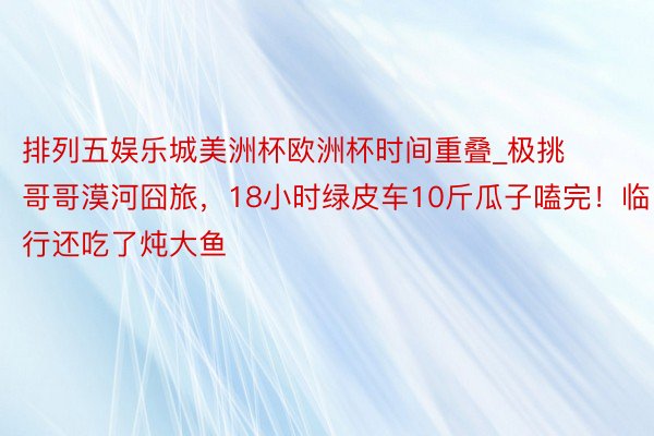 排列五娱乐城美洲杯欧洲杯时间重叠_极挑哥哥漠河囧旅，18小时绿皮车10斤瓜子嗑完！临行还吃了炖大鱼