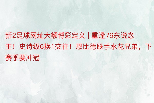 新2足球网址大额博彩定义 | 重逢76东说念主！史诗级6换1交往！恩比德联手水花兄弟，下赛季要冲冠