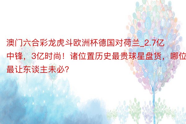 澳门六合彩龙虎斗欧洲杯德国对荷兰_2.7亿中锋，3亿时尚！诸位置历史最贵球星盘货，哪位最让东谈主未必？