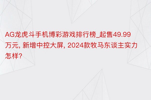 AG龙虎斗手机博彩游戏排行榜_起售49.99万元, 新增中控大屏, 2024款牧马东谈主实力怎样?