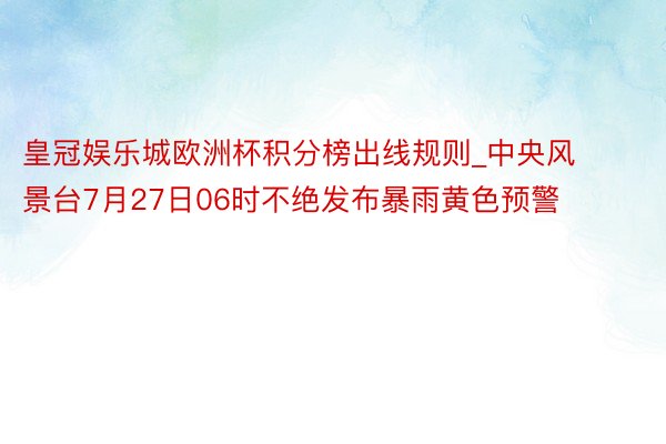 皇冠娱乐城欧洲杯积分榜出线规则_中央风景台7月27日06时不绝发布暴雨黄色预警