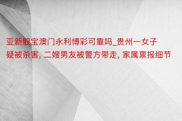 亚新骰宝澳门永利博彩可靠吗_贵州一女子疑被杀害, 二嫂男友被警方带走, 家属禀报细节