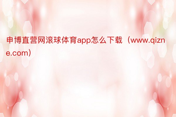 申博直营网滚球体育app怎么下载（www.qizne.com）