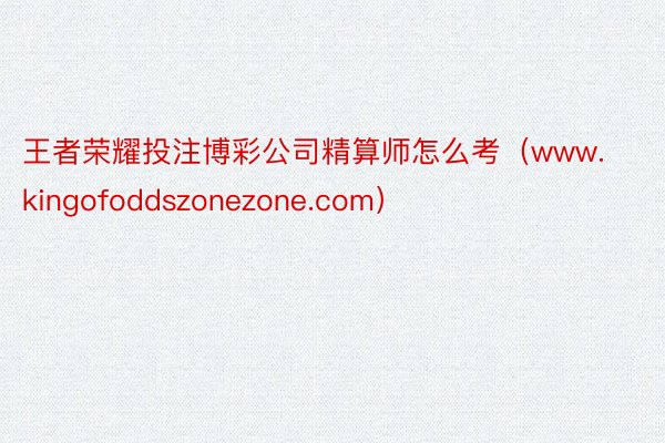 王者荣耀投注博彩公司精算师怎么考（www.kingofoddszonezone.com）