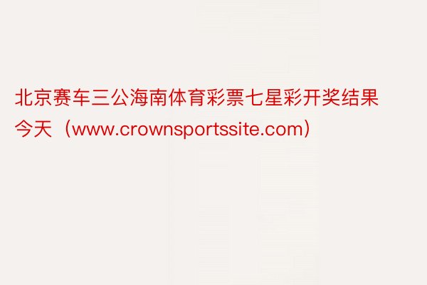 北京赛车三公海南体育彩票七星彩开奖结果今天（www.crownsportssite.com）