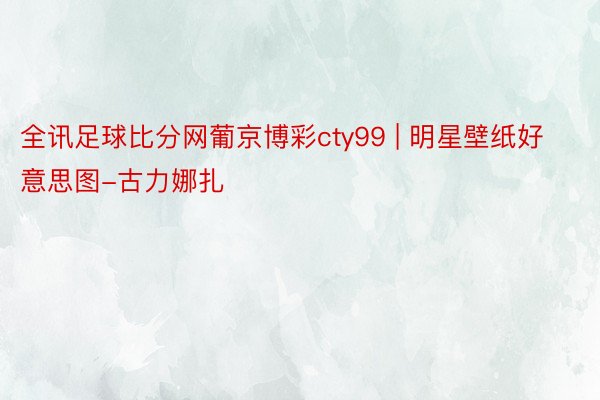 全讯足球比分网葡京博彩cty99 | 明星壁纸好意思图-古力娜扎