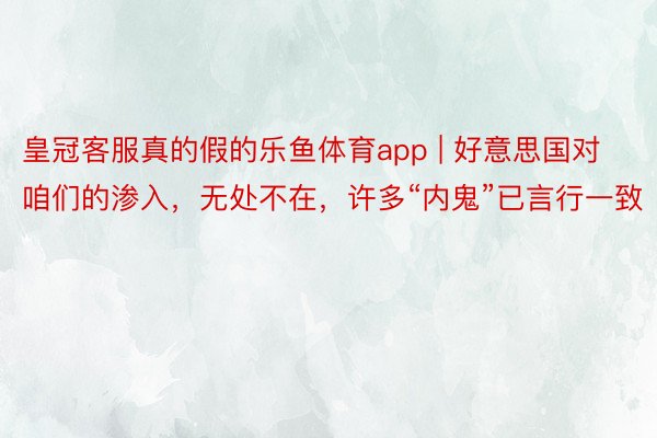 皇冠客服真的假的乐鱼体育app | 好意思国对咱们的渗入，无处不在，许多“内鬼”已言行一致