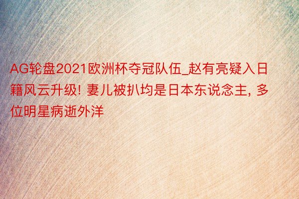 AG轮盘2021欧洲杯夺冠队伍_赵有亮疑入日籍风云升级! 妻儿被扒均是日本东说念主, 多位明星病逝外洋