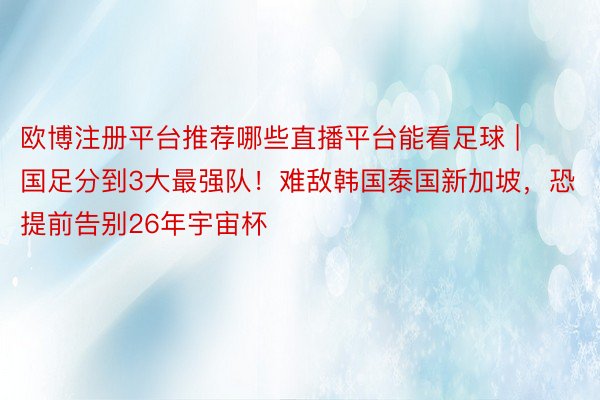 欧博注册平台推荐哪些直播平台能看足球 | 国足分到3大最强队！难敌韩国泰国新加坡，恐提前告别26年宇宙杯