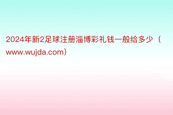 2024年新2足球注册淄博彩礼钱一般给多少（www.wujda.com）